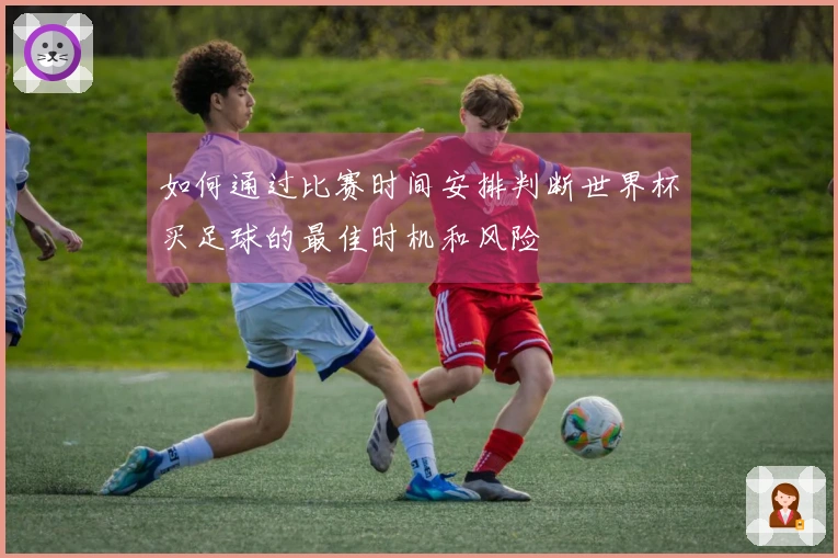 如何通过比赛时间安排判断世界杯买足球的最佳时机和风险