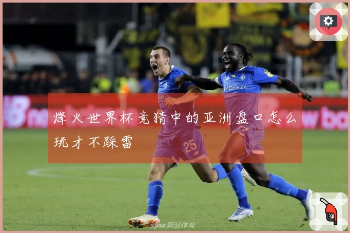 烽火世界杯竞猜中的亚洲盘口怎么玩才不踩雷