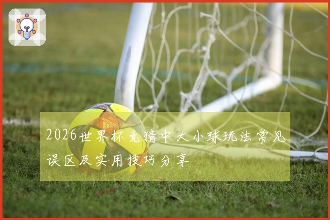2026世界杯竞猜中大小球玩法常见误区及实用技巧分享