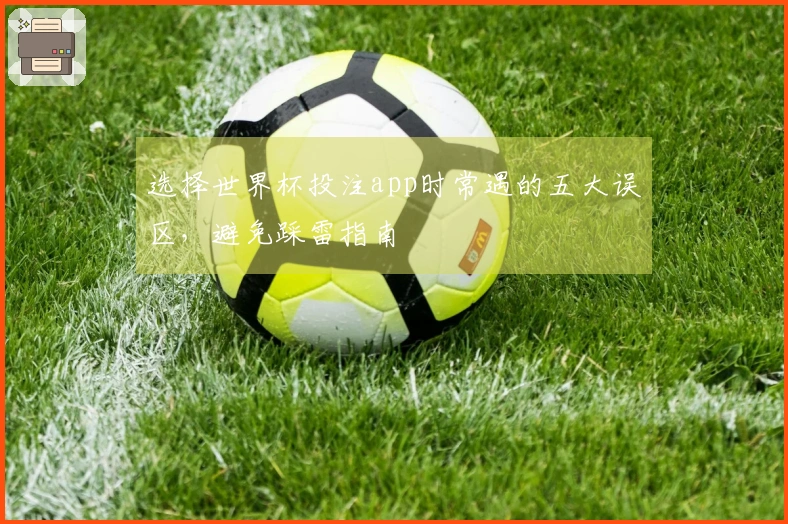 选择世界杯投注app时常遇的五大误区，避免踩雷指南