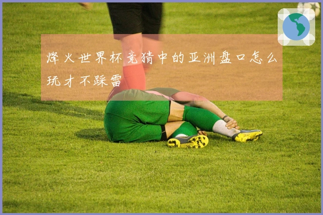 烽火世界杯竞猜中的亚洲盘口怎么玩才不踩雷