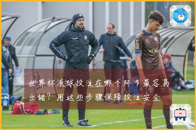 世界杯滚球投注在哪个环节最容易出错？用这些步骤保障投注安全