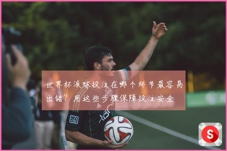 世界杯滚球投注在哪个环节最容易出错？用这些步骤保障投注安全